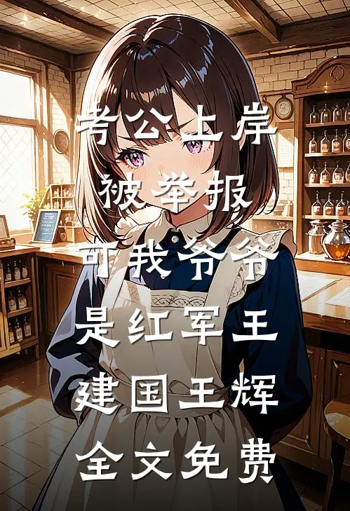 考公上岸被举报，可我爷爷是红军王建国王辉全文免费