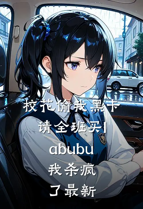 校花偷我黑卡请全班买labubu，我杀疯了最新
