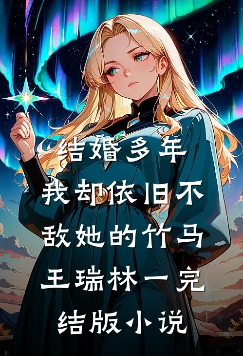 结婚多年，我却依旧不敌她的竹马王瑞林一完结版小说