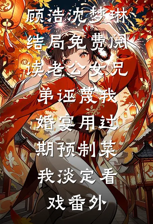 顾浩沈梦琳结局免费阅读老公女兄弟诬蔑我婚宴用过期预制菜，我淡定看戏番外