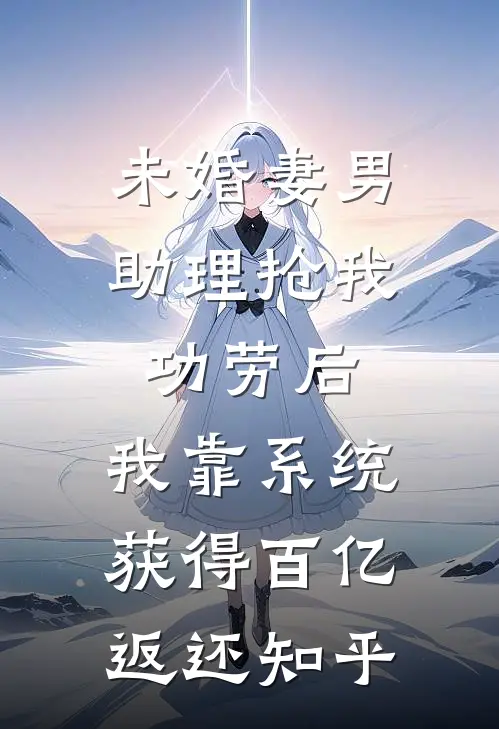 未婚妻男助理抢我功劳后，我靠系统获得百亿返还知乎