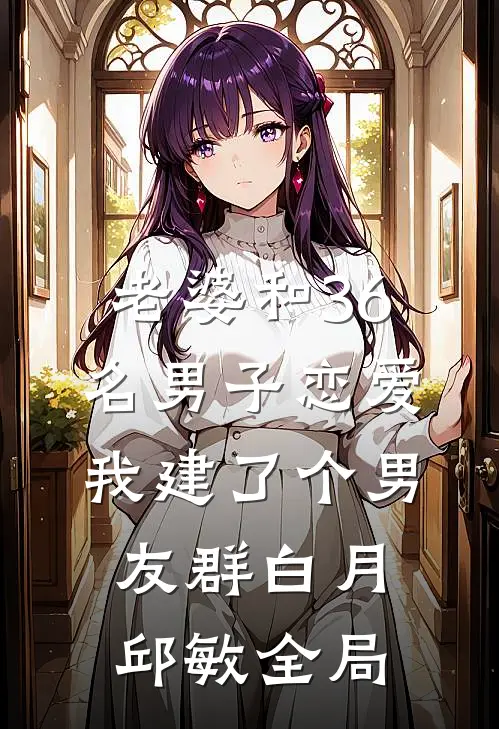 老婆和36名男子恋爱，我建了个男友群白月邱敏全局