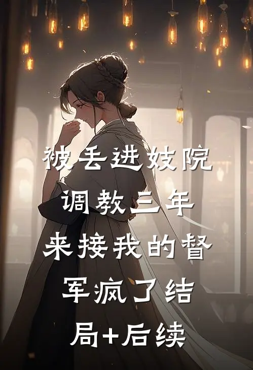 被丢进妓院调教三年，来接我的督军疯了结局+后续