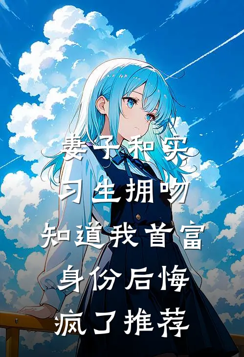 妻子和实习生拥吻，知道我首富身份后悔疯了推荐