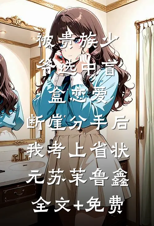 被贵族少爷选中盲盒恋爱，断崖分手后我考上省状元苏茉鲁鑫全文+免费