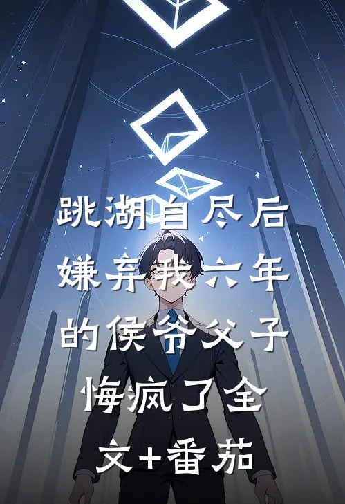 跳湖自尽后，嫌弃我六年的侯爷父子悔疯了全文+番茄