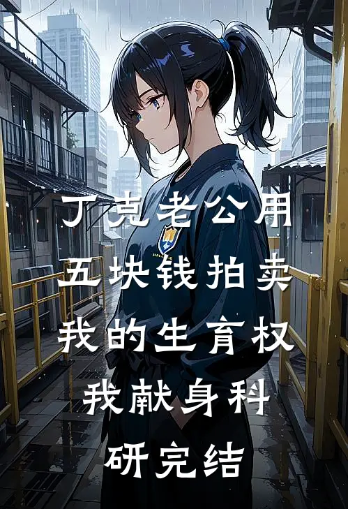 丁克老公用五块钱拍卖我的生育权，我献身科研完结