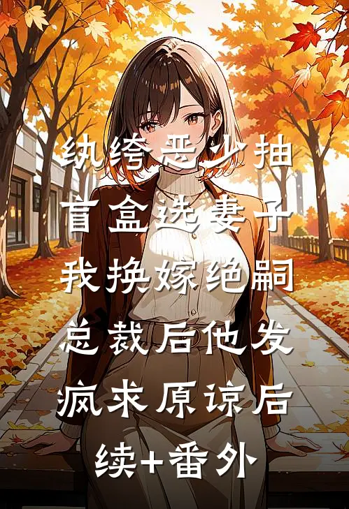 纨绔恶少抽盲盒选妻子，我换嫁绝嗣总裁后他发疯求原谅后续+番外