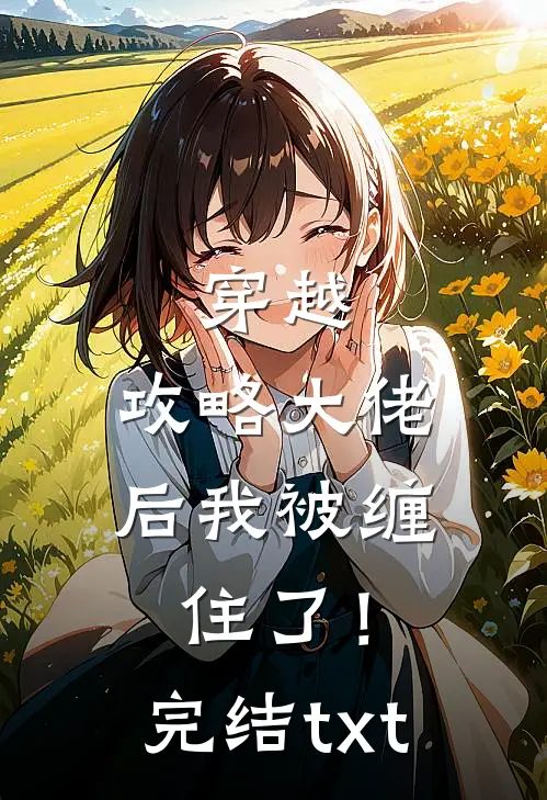 穿越：攻略大佬后我被缠住了！完结txt