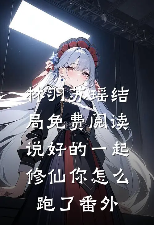 林羽苏瑶结局免费阅读说好的一起修仙你怎么跑了番外