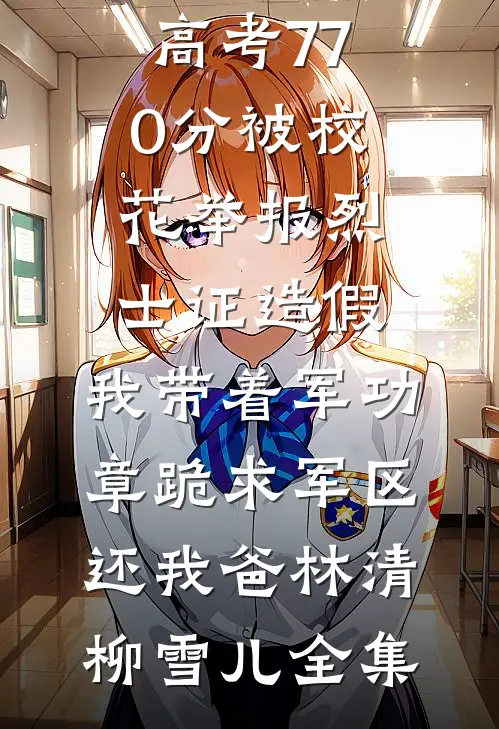 高考770分被校花举报烈士证造假，我带着军功章跪求军区还我爸林清柳雪儿全集