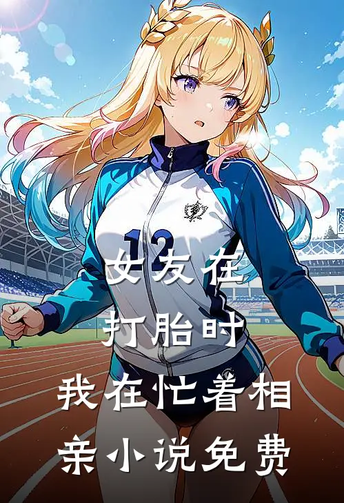 女友在打胎时，我在忙着相亲小说免费