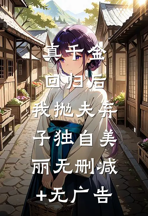 真千金回归后，我抛夫弃子独自美丽无删减+无广告