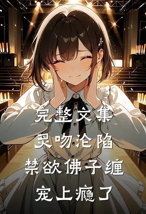 完整文集炙吻沦陷，禁欲佛子缠宠上瘾了