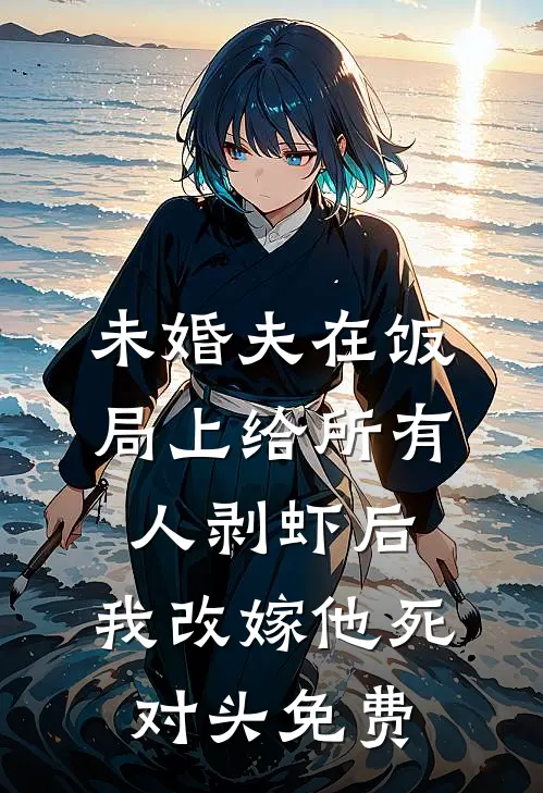 未婚夫在饭局上给所有人剥虾后，我改嫁他死对头免费