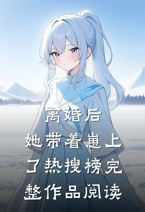 离婚后，她带着崽上了热搜榜完整作品阅读
