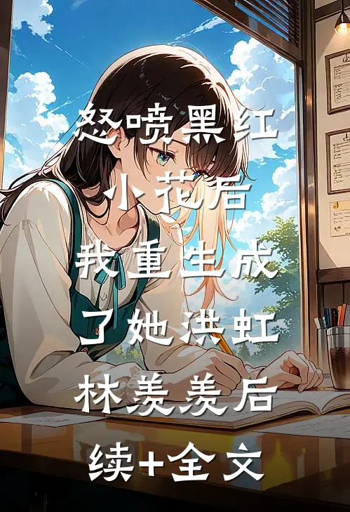 怒喷黑红小花后，我重生成了她洪虹林羡羡后续+全文