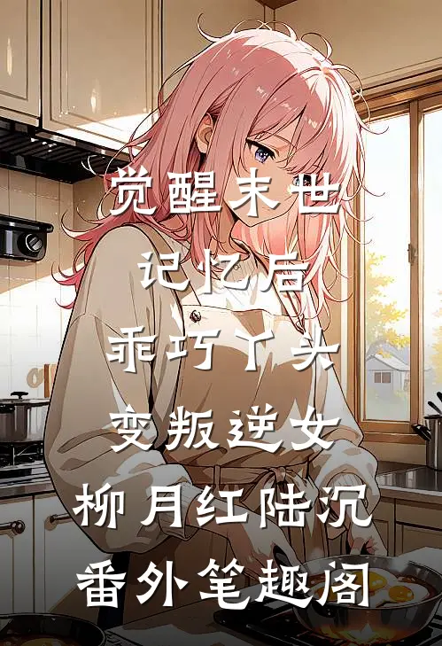 觉醒末世记忆后，乖巧丫头变叛逆女：柳月红陆沉番外笔趣阁
