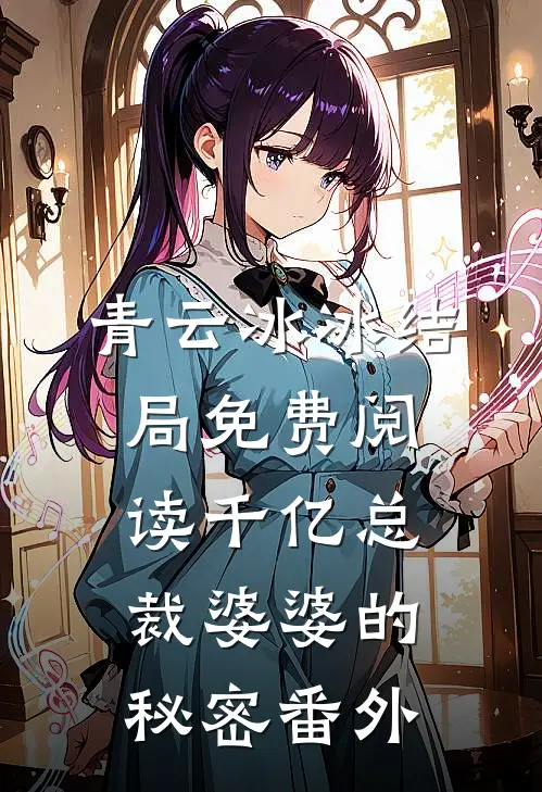 青云冰冰结局免费阅读千亿总裁婆婆的秘密番外