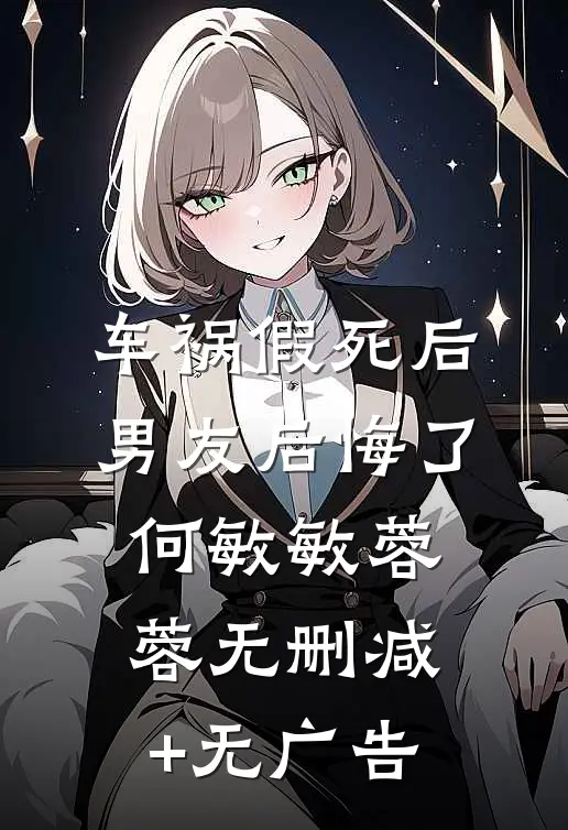 车祸假死后，男友后悔了何敏敏蓉蓉无删减+无广告
