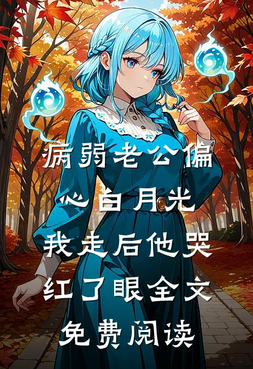病弱老公偏心白月光，我走后他哭红了眼全文免费阅读