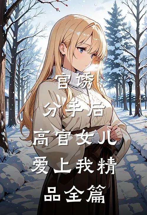 官诱：分手后，高官女儿爱上我精品全篇