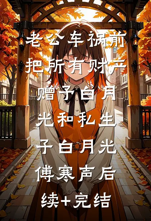 老公车祸前把所有财产赠予白月光和私生子白月光傅寒声后续+完结
