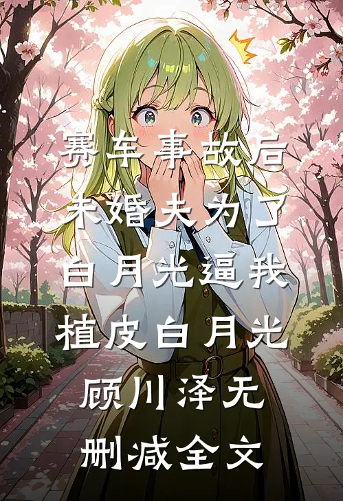 赛车事故后，未婚夫为了白月光逼我植皮白月光顾川泽无删减全文