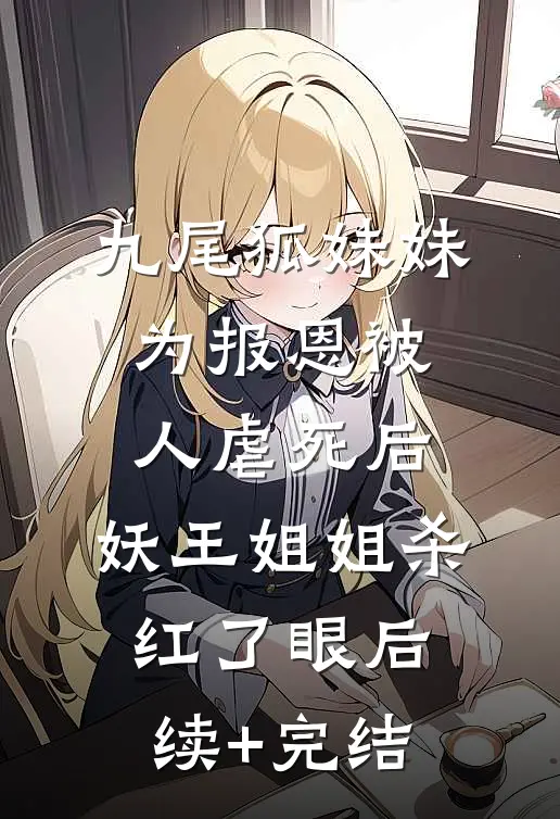 九尾狐妹妹为报恩被人虐死后，妖王姐姐杀红了眼后续+完结