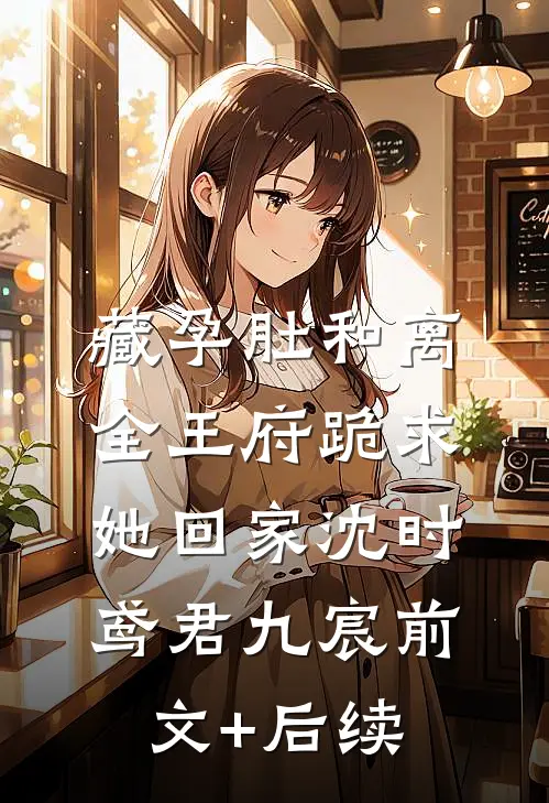 藏孕肚和离，全王府跪求她回家沈时鸢君九宸前文+后续
