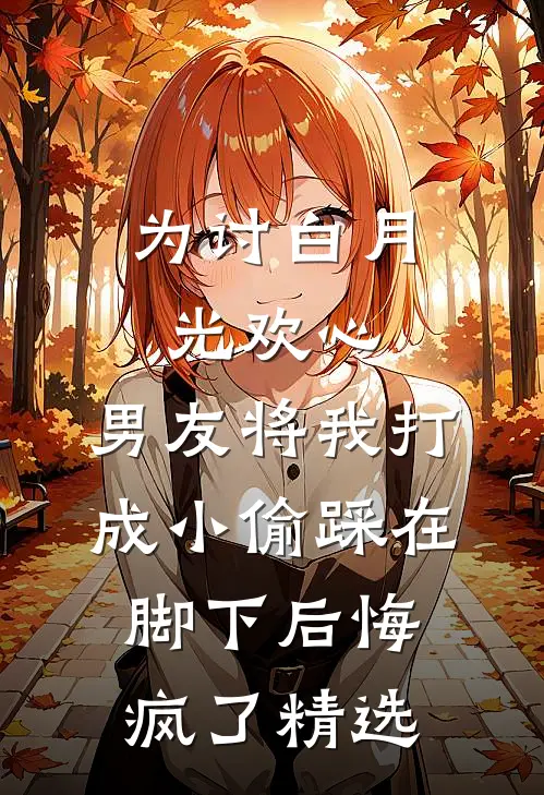为讨白月光欢心，男友将我打成小偷踩在脚下后悔疯了精选