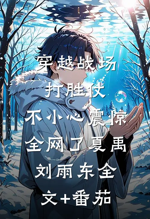 穿越战场打胜仗，不小心震惊全网了夏禹刘雨东全文+番茄