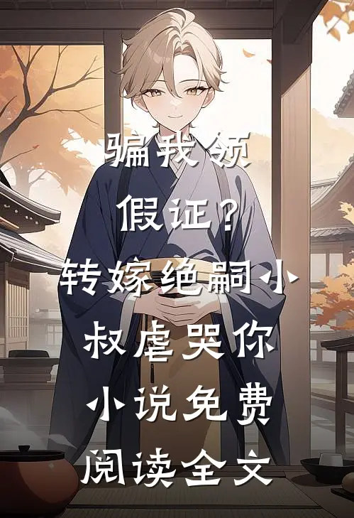 骗我领假证？转嫁绝嗣小叔虐哭你小说免费阅读全文