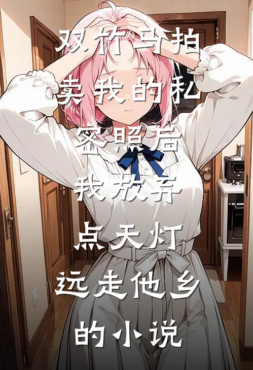 双竹马拍卖我的私密照后，我放弃点天灯，远走他乡的小说