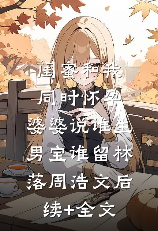 闺蜜和我同时怀孕，婆婆说谁生男宝谁留林落周浩文后续+全文