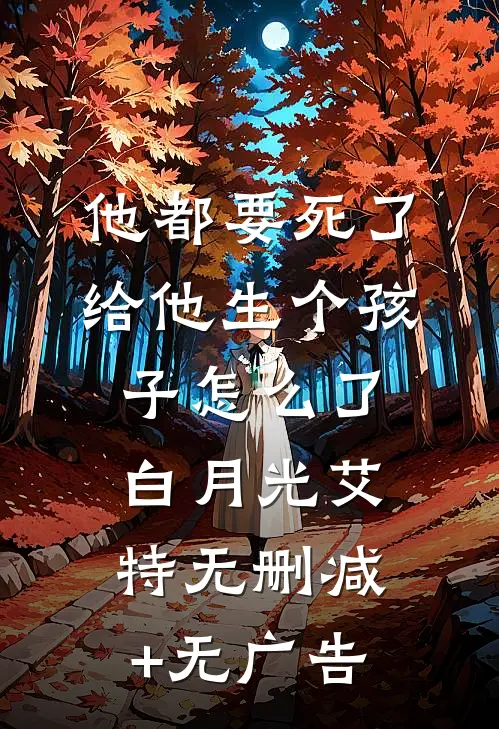 他都要死了给他生个孩子怎么了白月光艾特无删减+无广告
