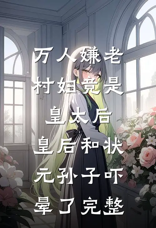 万人嫌老村妇竟是皇太后，皇后和状元孙子吓晕了完整