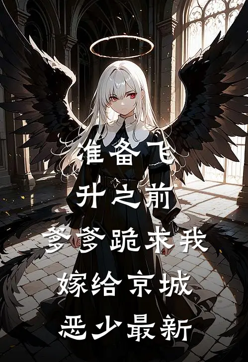 准备飞升之前，爹爹跪求我嫁给京城恶少最新
