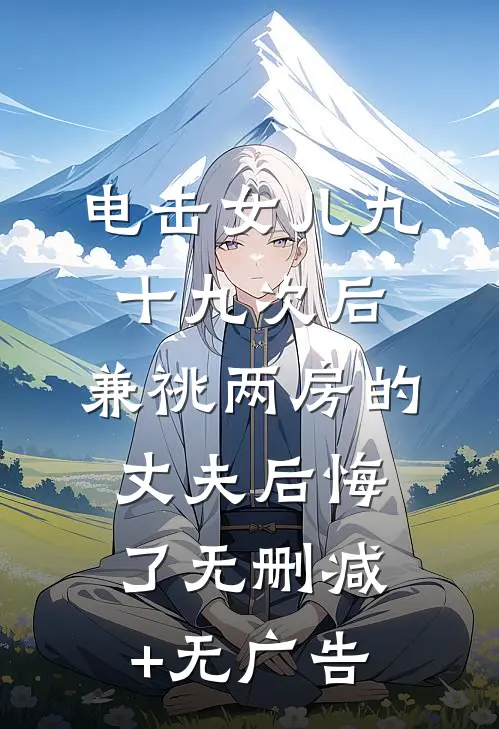 电击女儿九十九次后，兼祧两房的丈夫后悔了无删减+无广告