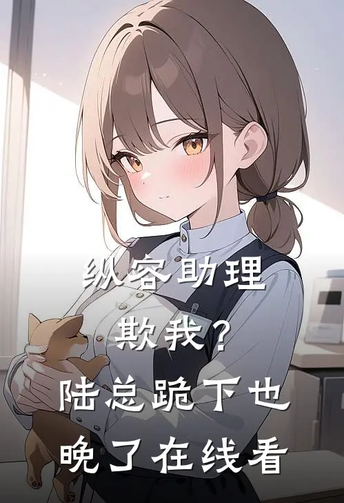 纵容助理欺我？陆总，跪下也晚了在线看