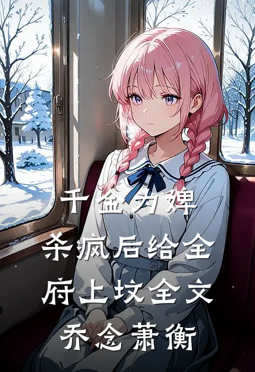 千金为婢，杀疯后给全府上坟全文乔念萧衡