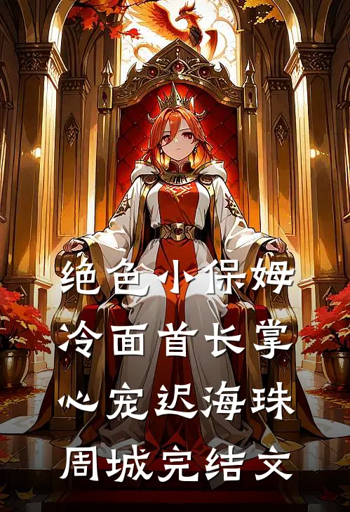 绝色小保姆：冷面首长掌心宠迟海珠周城完结文