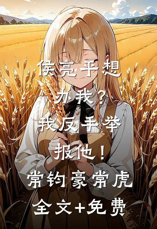 侯亮平想办我？我反手举报他！常钧豪常虎全文+免费