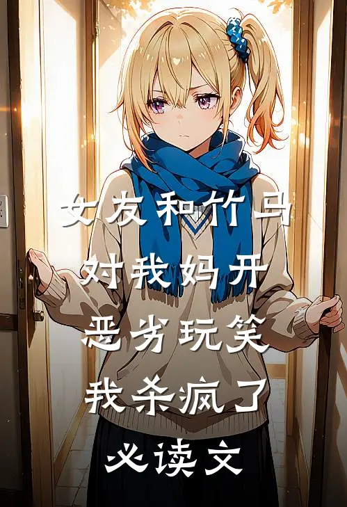 女友和竹马对我妈开恶劣玩笑，我杀疯了必读文