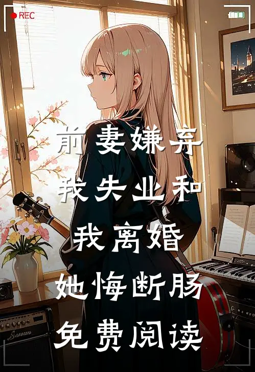 前妻嫌弃我失业和我离婚，她悔断肠免费阅读