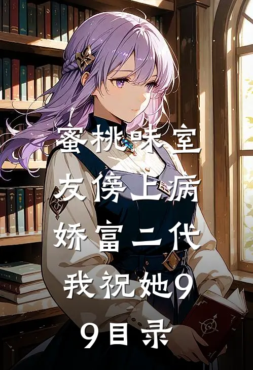 蜜桃味室友傍上病娇富二代，我祝她99目录