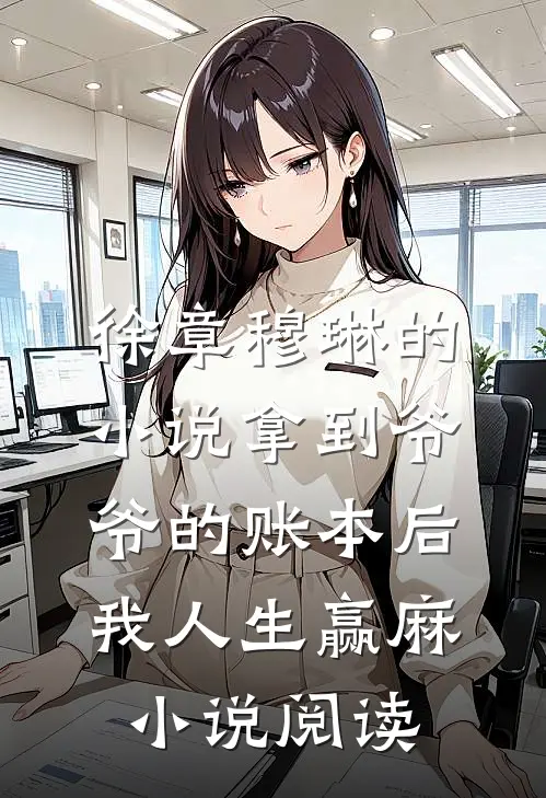徐章穆琳的小说拿到爷爷的账本后，我人生赢麻小说阅读