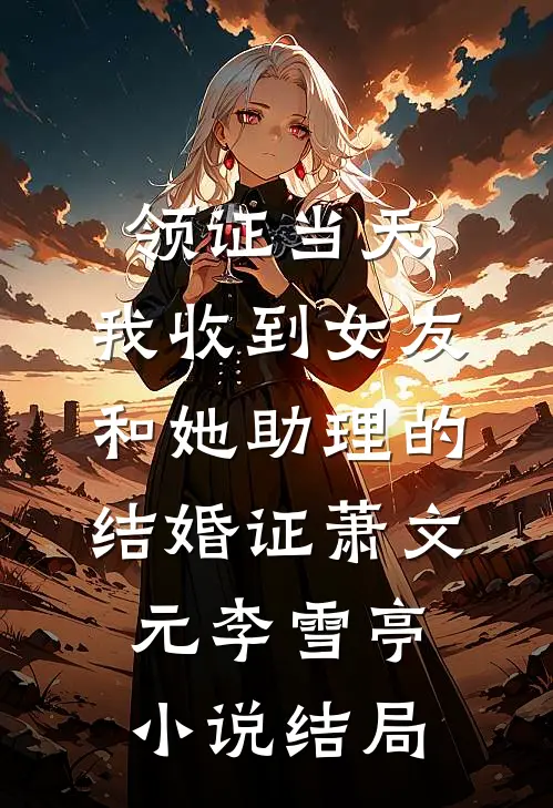 领证当天，我收到女友和她助理的结婚证萧文元李雪亭小说结局