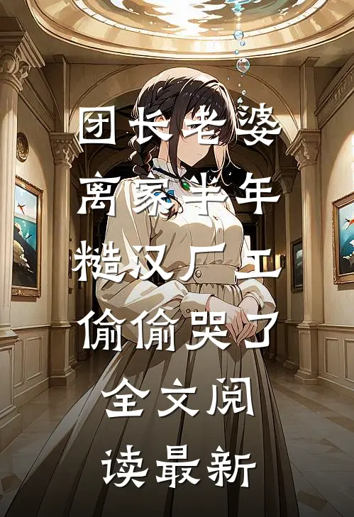 团长老婆离家半年，糙汉厂工偷偷哭了全文阅读最新