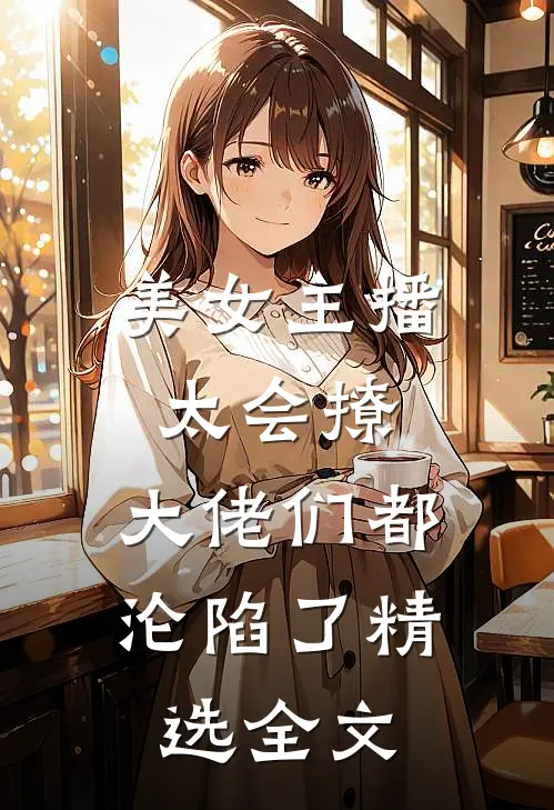 美女主播太会撩，大佬们都沦陷了精选全文